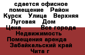 сдается офисное помещение › Район ­ Курск › Улица ­ Верхняя Луговая › Дом ­ 13 › Цена ­ 400 - Все города Недвижимость » Помещения аренда   . Забайкальский край,Чита г.